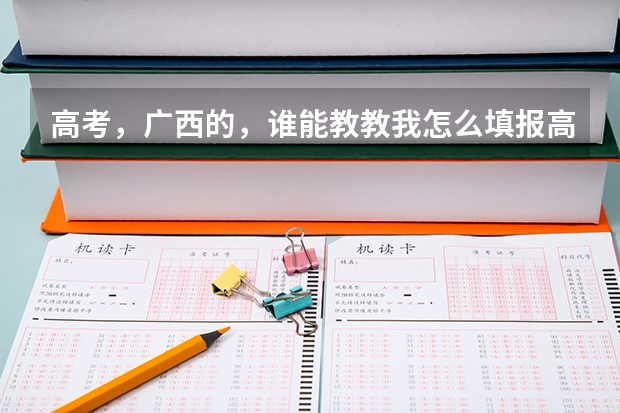 高考,广西的,谁能教教我怎么填报高考志愿啊?