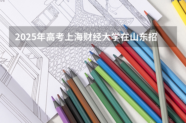 2025年高考上海财经大学在山东招生计划是什么