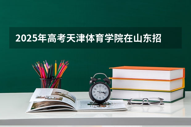 2025年高考天津体育学院在山东招生计划是什么