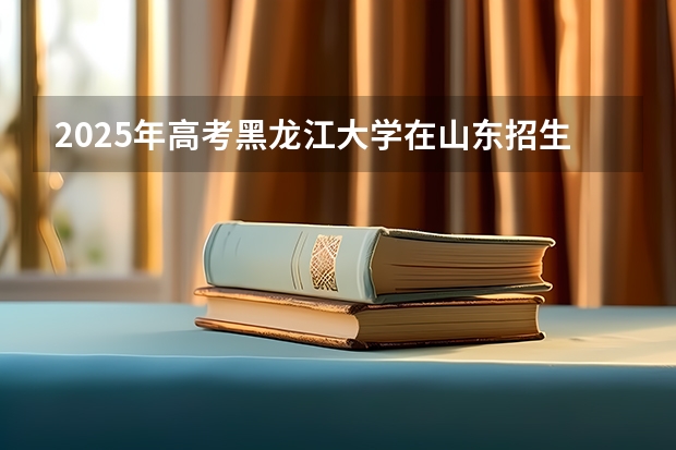 2025年高考黑龙江大学在山东招生计划是什么