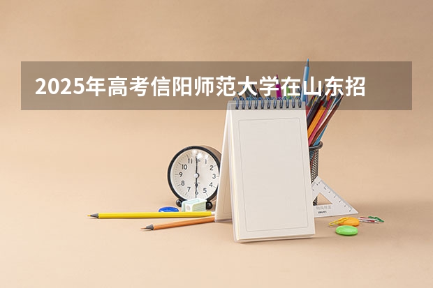 2025年高考信阳师范大学在山东招生计划是什么