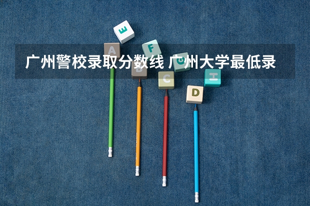 广州警校录取分数线 广州大学最低录取分数线