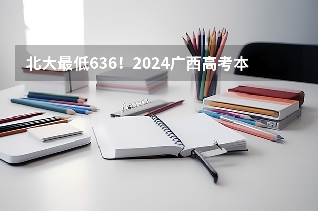 北大最低636!2024广西高考本科批次投档分数线公布!(广西2024高考本科提前批体育类第一次征集志愿最低投档线)