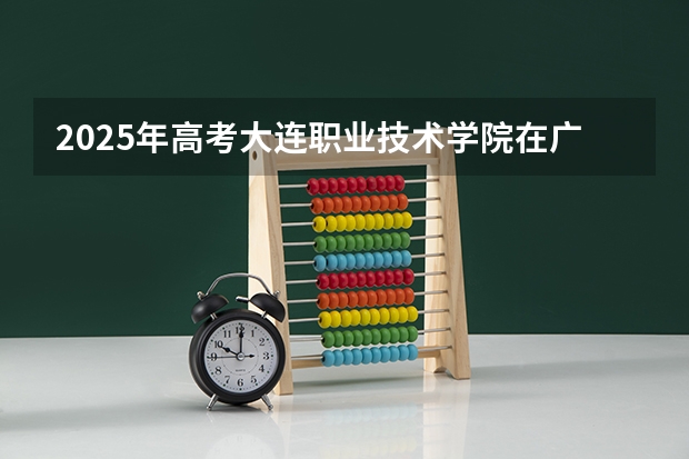 2025年高考大连职业技术学院在广东招生计划是什么