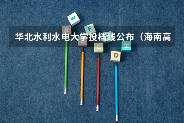 华北水利水电大学投档线公布(海南高考分数线)