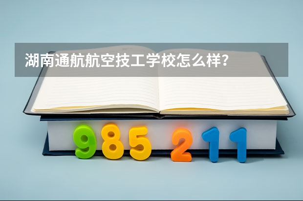 湖南通航航空技工学校怎么样?