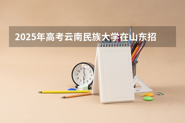 2025年高考云南民族大学在山东招生计划是什么