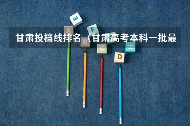 甘肃投档线排名(甘肃高考本科一批最低投档分数线【文史】)