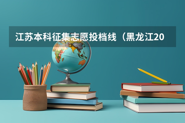 江苏本科征集志愿投档线(黑龙江2024艺术类本科征集志愿投档线公布)