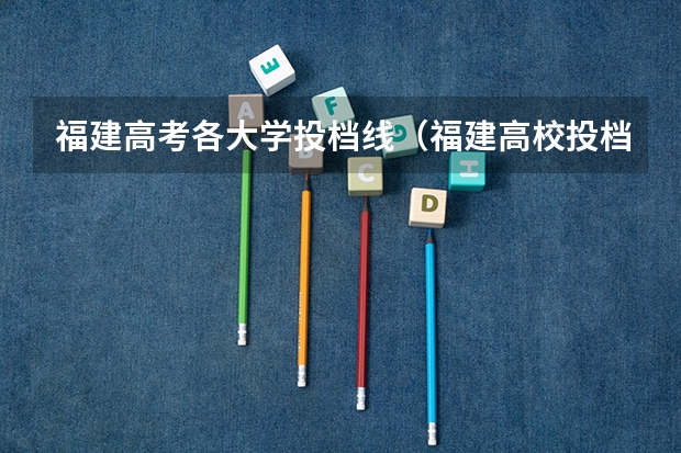 福建高考各大学投档线(福建高校投档线)