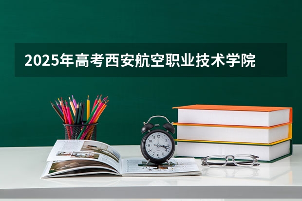 2025年高考西安航空职业技术学院在广东招生计划是什么