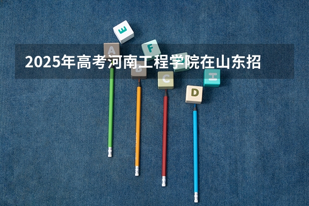 2025年高考河南工程学院在山东招生计划是什么