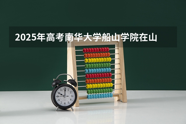 2025年高考南华大学船山学院在山东招生计划是什么