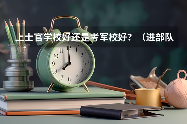 上士官学校好还是考军校好?(进部队了是考士官还是考军校好?)