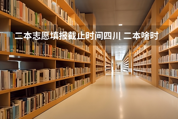 二本志愿填报截止时间四川 二本啥时候填报志愿