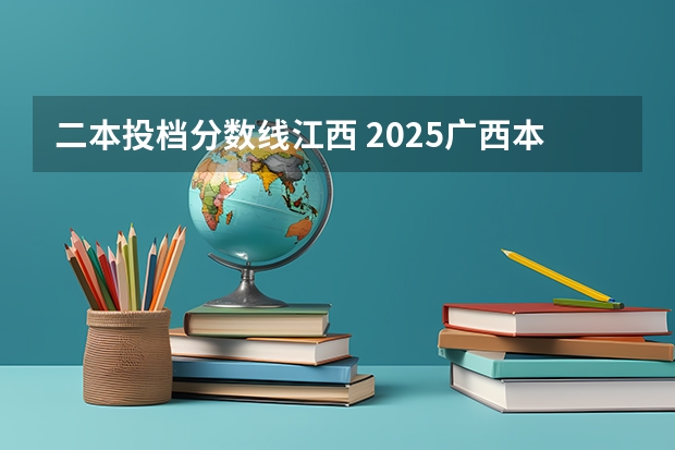 二本投档分数线江西 2025广西本科批第二次征集志愿录取分数线