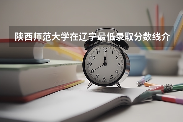 陕西师范大学在辽宁最低录取分数线介绍