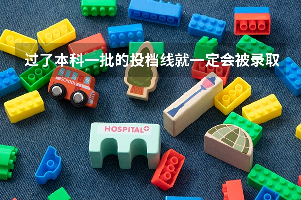 过了本科一批的投档线就一定会被录取吗？