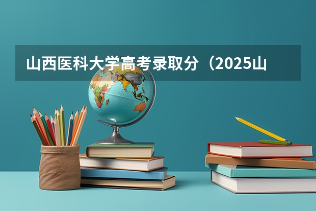 山西医科大学高考录取分(2025山西本科院校投档线公布)