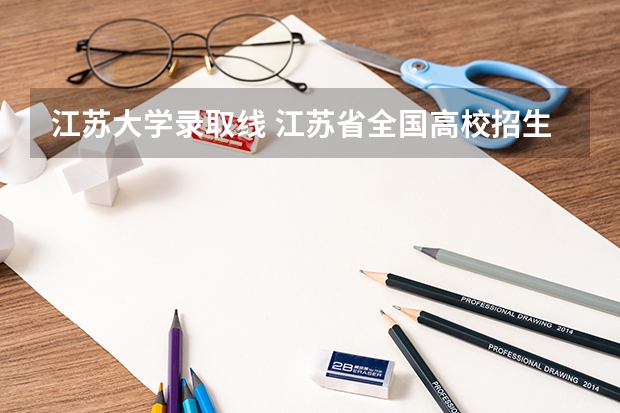 江苏大学录取线 江苏省全国高校招生本科批次最全投档线(建议收藏)