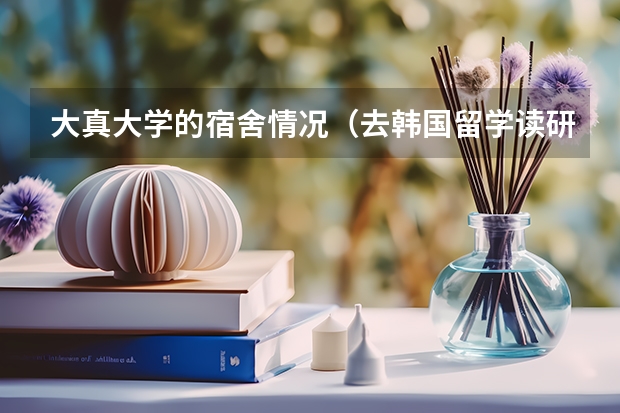 大真大学的宿舍情况(去韩国留学读研问题?)