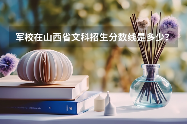 军校在山西省文科招生分数线是多少?