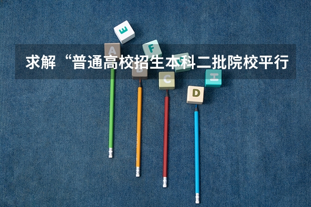 求解“普通高校招生本科二批院校平行志愿批量投档最低分”是什么意思？