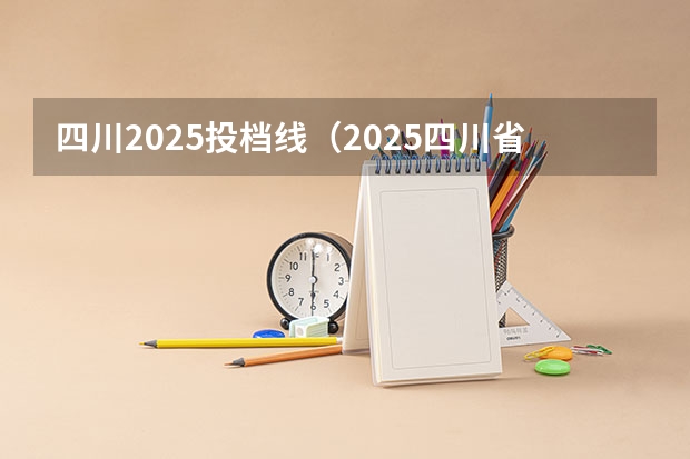 四川2025投档线(2025四川省高考本科提前批a段物理类投档分数线)