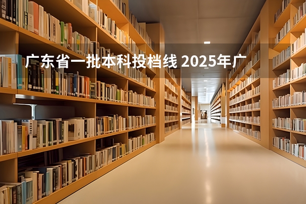 广东省一批本科投档线 2025年广东省高校普通本科批次投档分数线排名