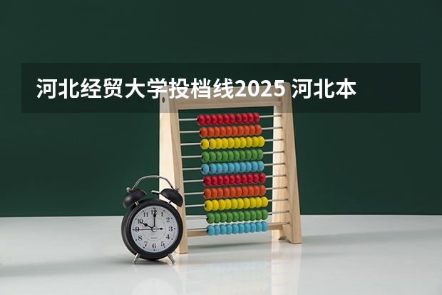 河北经贸大学投档线2025 河北本科二批投档线