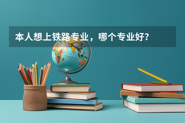 本人想上铁路专业,哪个专业好?