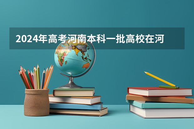 2024年高考河南本科一批高校在河南招生计划与分专业投档线、位次汇总! 河南本科一批投档线出炉