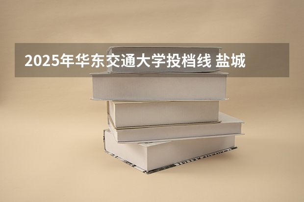 2025年华东交通大学投档线 盐城工学院投档线