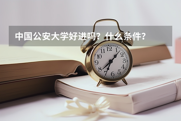 中国公安大学好进吗?什么条件?