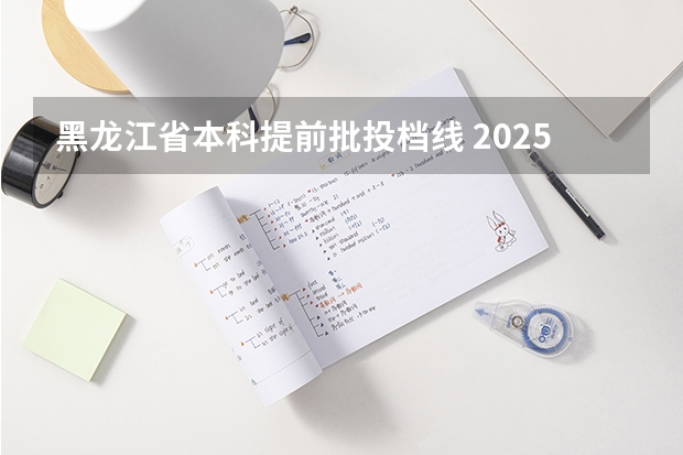 黑龙江省本科提前批投档线 2025黑龙江投档分数线