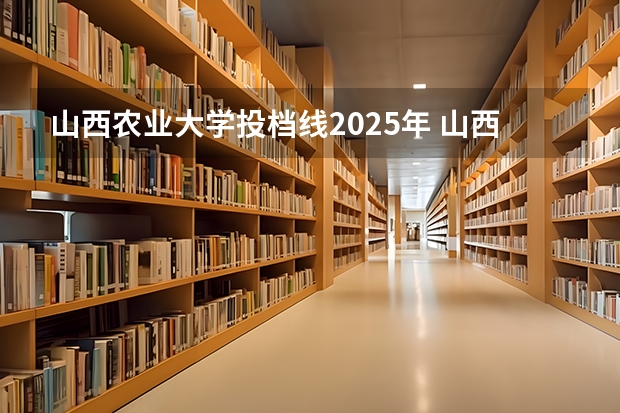 山西农业大学投档线2025年 山西省2a分数线