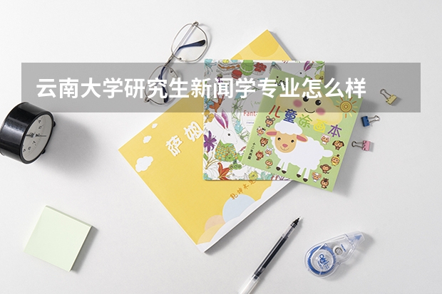 云南大学研究生新闻学专业怎么样