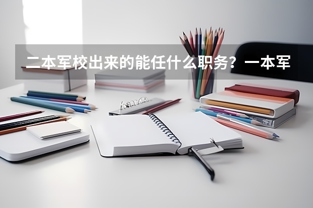 二本军校出来的能任什么职务?一本军校的呢?一个二线城市的第一高中能有多少个名额考军校?跪求。