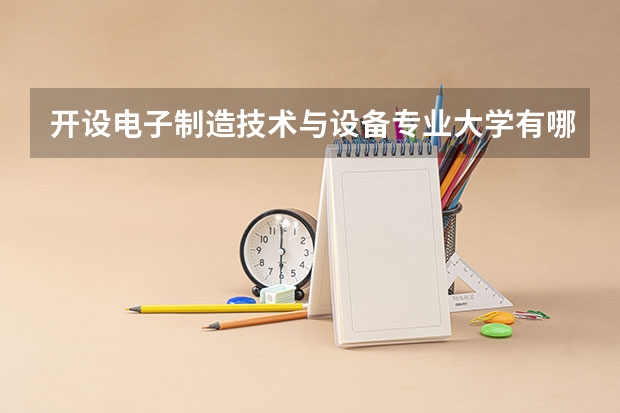 开设电子制造技术与设备专业大学有哪些