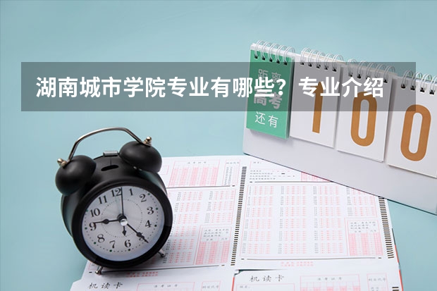 湖南城市学院专业有哪些?专业介绍