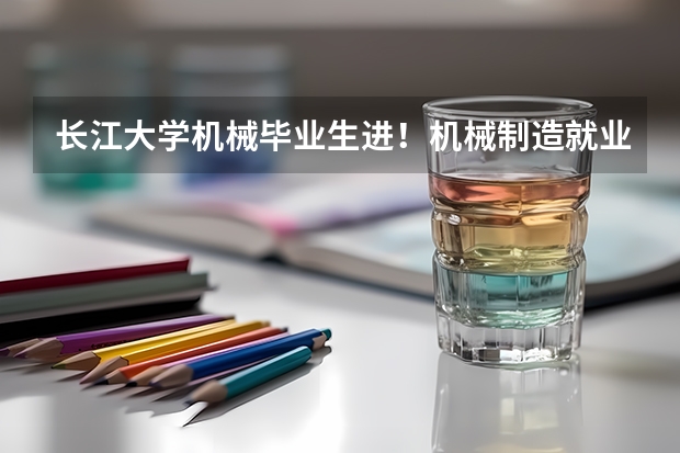 长江大学机械毕业生进！机械制造就业率形势如何？工作辛苦吗