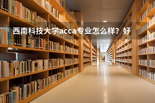西南科技大学acca专业怎么样？好找工作吗？
