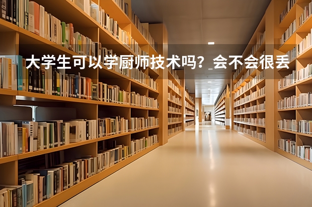 大学生可以学厨师技术吗？会不会很丢人呢？我之所以想学厨师，是因为我的专业不好找工作