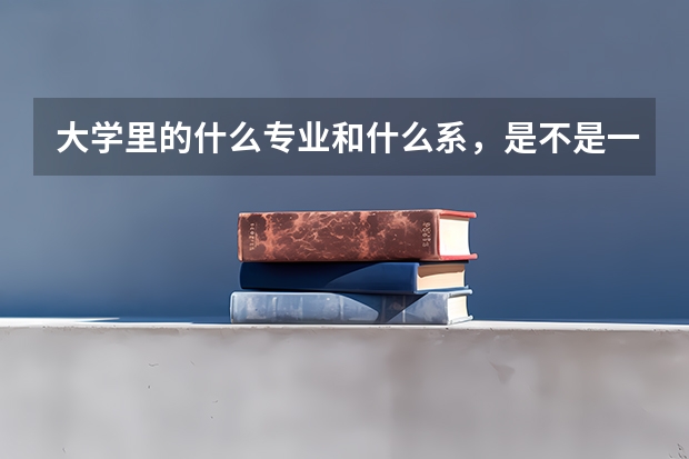 大学里的什么专业和什么系，是不是一个概念，还是专业是专业，系是系，这是怎样划分的