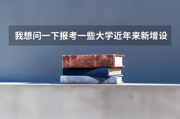我想问一下报考一些大学近年来新增设的专业好吗？谢谢了