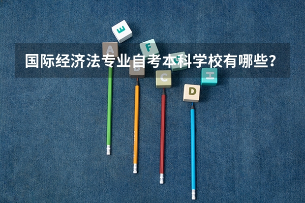 国际经济法专业自考本科学校有哪些?自考大专怎样落户呢?