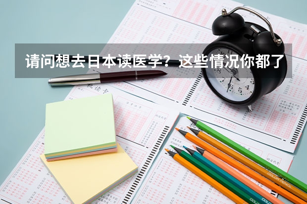 请问想去日本读医学?这些情况你都了解吗