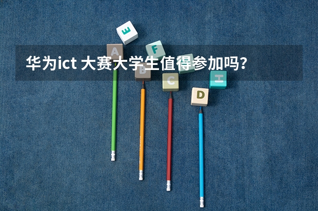 华为ict 大赛大学生值得参加吗？为什么？
