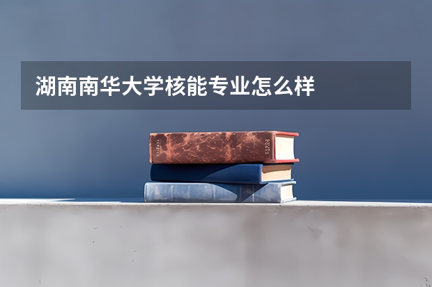 湖南南华大学核能专业怎么样