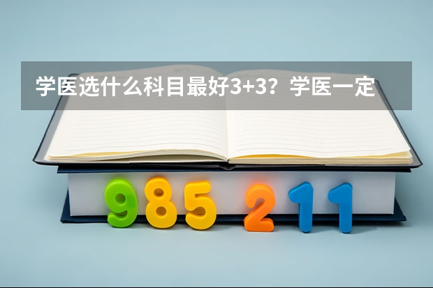 学医选什么科目最好3+3？学医一定要选物理吗？（参考）